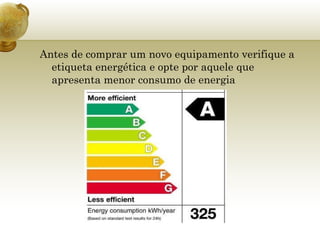 Antes de comprar um novo equipamento verifique a etiqueta energética e opte por aquele que apresenta menor consumo de energia 