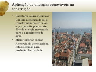 Aplicação de energias renováveis na construção Colectores solares térmicos Captam a energia do sol e transformam-na em calor, o que permite poupar até 70% da energia necessária para o aquecimento de água. Micro-turbinas eólicas A energia do vento acciona estes sistemas para produzir electricidade. 