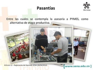 Entre las cuales se contempla la asesoría a PYMES, como
alternativa de etapa productiva.
Articulo 12 – Reglamento del Aprendiz SENA (30/04/2012)
Pasantías
 