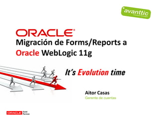 Migración de Forms/Reports a
Oracle WebLogic 11g

            It’s Evolution time

                  Aitor Casas
                  Gerente de cuentas
 