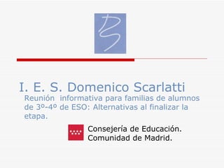I. E. S. Domenico Scarlatti Consejería de Educación. Comunidad de Madrid. Reunión  informativa para familias de alumnos de 3º-4º de ESO: Alternativas al finalizar la etapa. 