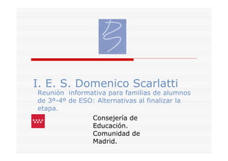 I. E. S. Domenico Scarlatti
Reunión informativa para familias de alumnos
de 3º-4º de ESO: Alternativas al finalizar la
etapa.
               Consejería de
               Educación.
               Comunidad de
               Madrid.
 