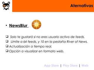 Aternativas
• NewsBlur
 Solo te gustará si no eres usuario activo de feeds.
 Límite a 64 feeds, y 10 en la pestaña River of News.
 Actualización a tiempo real.
 Opción a visualizar en formato web.
 App Store | Play Store | Web
 