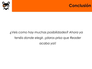 Conclusión
¿Veis como hay muchas posibilidades? Ahora ya
tenéis donde elegir, ¡¡daros prisa que Reader
acaba ya!!
 