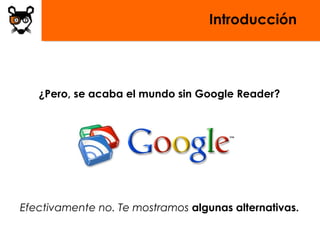 Introducción
¿Pero, se acaba el mundo sin Google Reader?
Efectivamente no. Te mostramos algunas alternativas.
 