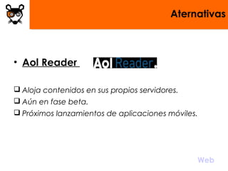 Aternativas
• Aol Reader
 Aloja contenidos en sus propios servidores.
 Aún en fase beta.
 Próximos lanzamientos de aplicaciones móviles.
 
Web
 