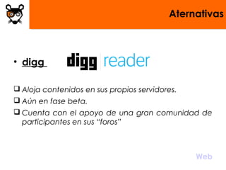 Aternativas
• digg
 Aloja contenidos en sus propios servidores.
 Aún en fase beta.
 Cuenta con el apoyo de una gran comunidad de
participantes en sus “foros”
 
Web
 