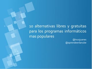 10 alternativas libres y gratuitas
para los programas informáticos
mas populares
                          @txusjuanes
                     @aprendeenlanube
 