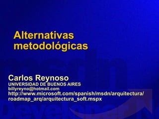 Alternativas metodológicas Carlos Reynoso UNIVERSIDAD DE BUENOS AIRES [email_address] http://www.microsoft.com/spanish/msdn/arquitectura/roadmap_arq/arquitectura_soft.mspx 