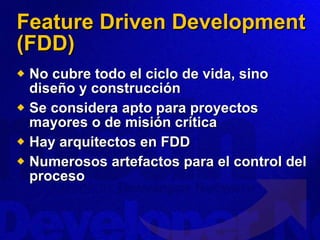 Feature Driven Development (FDD) No cubre todo el ciclo de vida, sino diseño y construcción Se considera apto para proyectos mayores o de misión crítica Hay arquitectos en FDD Numerosos artefactos para el control del proceso 