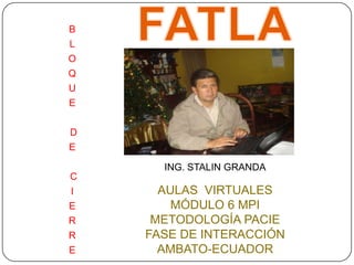     FATLA B L O Q U E  D E  C I E R R E ING. STALIN GRANDA AULAS  VIRTUALES MÓDULO 6 MPI METODOLOGÍA PACIE FASE DE INTERACCIÓN AMBATO-ECUADOR 