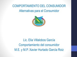 COMPORTAMIENTO DEL CONSUMIDOR
Alternativas para el Consumidor
Lic. Elia Villalobos García
Comportamiento del consumidor
M.E. y M.P. Xavier Hurtado García Roiz
 