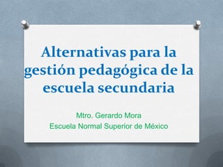 Alternativas para la
gestión pedagógica de la
escuela secundaria
Mtro. Gerardo Mora
Escuela Normal Superior de México

 