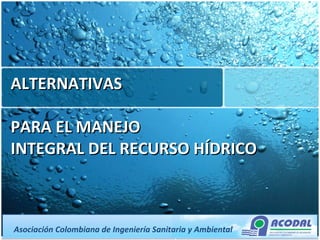 ALTERNATIVAS  PARA EL MANEJO INTEGRAL DEL RECURSO HÍDRICO  Asociación Colombiana de Ingeniería Sanitaria y Ambiental 