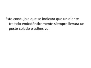 Esto condujo a que se indicara que un diente 
tratado endodónticamente siempre llevara un 
poste colado o adhesivo. 
 