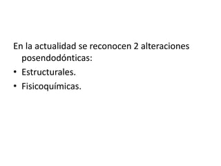En la actualidad se reconocen 2 alteraciones 
posendodónticas: 
• Estructurales. 
• Fisicoquímicas. 
 