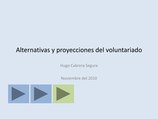 Alternativas y proyecciones del voluntariado

               Hugo Cabrera Segura

               Noviembre del 2010
 