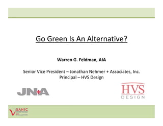 Go Green Is An Alternative? 

                 Warren G. Feldman, AIA 

Senior Vice President – Jonathan Nehmer + Associates, Inc. 
                  Principal – HVS Design 
 