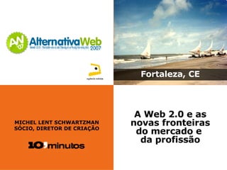 MICHEL LENT SCHWARTZMAN SÓCIO, DIRETOR DE CRIAÇÃO Fortaleza, CE A Web 2.0 e as novas fronteiras do mercado e  da profissão 