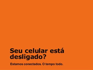 Seu celular está desligado? Estamos conectados. O tempo todo. 