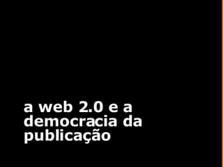 a web 2.0 e a democracia da publicação 