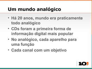 Um mundo analógico Há 20 anos, mundo era praticamente todo analógico CDs foram a primeira forma de informação digital mais popular No analógico, cada aparelho para uma função Cada canal com um objetivo 