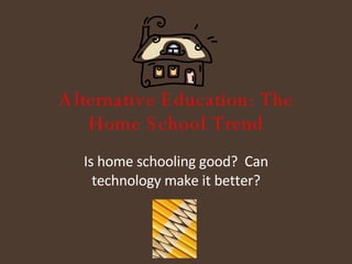 Alternative Education: The Home School Trend Is home schooling good?  Can technology make it better? 