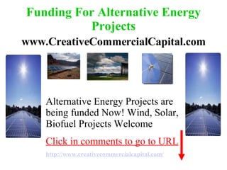 Funding For Alternative Energy Projects www.CreativeCommercialCapital.com Alternative Energy Projects are being funded Now! Wind, Solar, Biofuel Projects Welcome Click in comments to go to URL http://www. creativecommercialcapital .com/ 