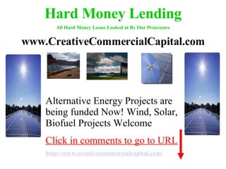 Hard Money Lending All Hard Money Loans Looked at By Our Processors www.CreativeCommercialCapital.com Alternative Energy Projects are being funded Now! Wind, Solar, Biofuel Projects Welcome  Click in comments to go to URL http://www. creativecommercialcapital .com/ 
