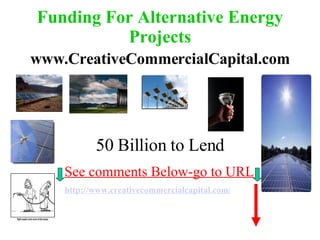 Alternative Energy Funding All Alternative Energy Projects Looked at By Our Processors Alternative Energy Projects are being funded Now! Wind, Solar, Biofuel Projects  Welcome   www.creativecommercialcapital.com www.creativecommercialcapital.com CLICK HERE 