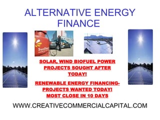 ALTERNATIVE ENERGY FINANCE  SOLAR, WIND BIOFUEL POWER PROJECTS SOUGHT AFTER TODAY! RENEWABLE ENERGY FINANCING- PROJECTS WANTED TODAY! MOST CLOSE IN 10 DAYS WWW.CREATIVECOMMERCIALCAPITAL.COM 