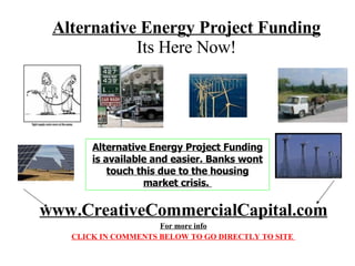 Alternative Energy Project Funding Its Here Now! www.CreativeCommercialCapital.com For more info CLICK IN COMMENTS BELOW TO GO DIRECTLY TO SITE  Alternative Energy Project Funding is available and easier. Banks wont touch this due to the housing market crisis.  
