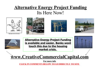 Alternative Energy Project Funding Its Here Now! Alternative Energy Project Funding is available and easier.  FUNDING BANKS WONT TOUCH WWW.CREATIVECOMMERCIALCAPITAL.COM CLICK HERE TO SUBMIT PROJECT 