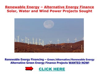 Renewable Energy  –  Alternative Energy Finance Solar, Water and Wind Power Projects Sought Renewable Energy Financing –  Green/Alternative/Renewable Energy   Alternative Green Energy Finance Projects  WANTED NOW ! CLICK HERE 