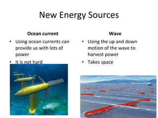 New Energy Sources Ocean current Using ocean currents can provide us with lots of power It is not hard Wave Using the up and down motion of the wave to harvest power Takes space 