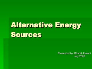 Alternative Energy Sources   Presented by: Bharat Jhalani July 2008  