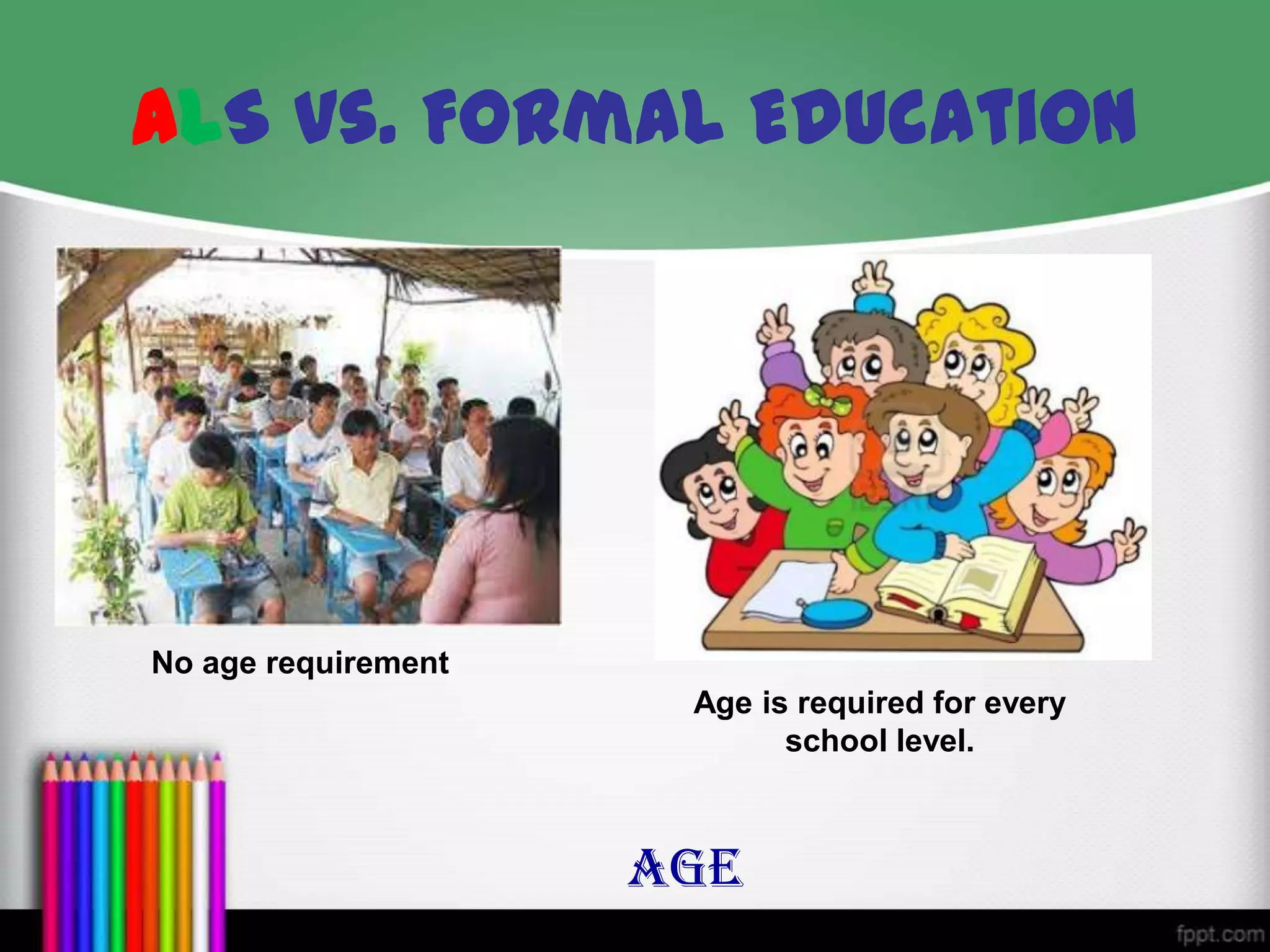 AGE
ALS vs. Formal Education
No age requirement
Age is required for every
school level.
 