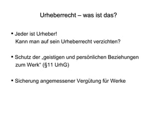Urheberrecht – was ist das? Jeder ist Urheber!  Kann man auf sein Urheberrecht verzichten? Schutz der „geistigen und persönlichen Beziehungen  zum Werk“ (§11 UrhG) Sicherung angemessener Vergütung für Werke 