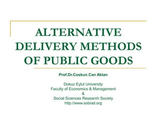 ALTERNATIVE
DELIVERY METHODS
OF PUBLIC GOODS
Prof.Dr.Coskun Can Aktan
Dokuz Eylul University
Faculty of Economics & Management
&
Social Sciences Research Society
http://www.sobiad.org
 