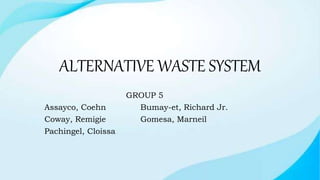 ALTERNATIVE WASTE SYSTEM
GROUP 5
Assayco, Coehn Bumay-et, Richard Jr.
Coway, Remigie Gomesa, Marneil
Pachingel, Cloissa
 