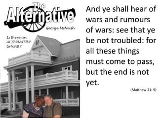 And ye shall hear of
wars and rumours
of wars: see that ye
be not troubled: for
all these things
must come to pass,
but the end is not
yet.
(Matthew 21: 9)
 