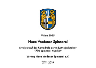 Vision 2025
Neue Vredener Spinnerei
Errichtet auf der Kathedrale der Industriearchitektur
“Alte Spinnerei Huesker“
Vortrag Neue Vredener Spinnerei e.V.
07.11.2019
 