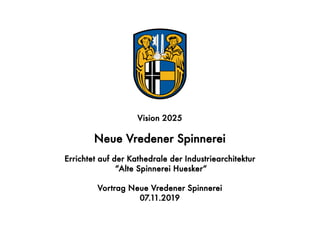 Vision 2025
Neue Vredener Spinnerei
Errichtet auf der Kathedrale der Industriearchitektur
“Alte Spinnerei Huesker“
Vortrag Neue Vredener Spinnerei
07.11.2019
 