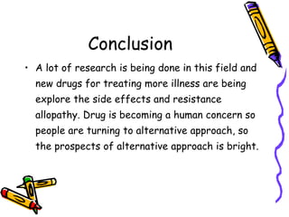 Conclusion
• A lot of research is being done in this field and
new drugs for treating more illness are being
explore the side effects and resistance
allopathy. Drug is becoming a human concern so
people are turning to alternative approach, so
the prospects of alternative approach is bright.
 