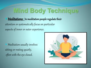 Mind Body Technique
 Meditations: In meditation people regulatetheir
attention or systematically focus on particular
aspects of inner or outer experience.
 Meditation usually involves
sitting or resting quietly,
often with the eye closed.
 