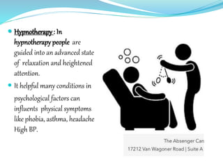  Hypnotherapy: In
hypnotherapy people are
guided into an advanced state
of relaxation and heightened
attention.
 It helpful many conditions in
psychological factors can
influents physical symptoms
like phobia, asthma, headache
High BP.
 
