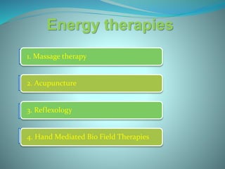 Energy therapies
1. Massage therapy
2. Acupuncture
3. Reflexology
4. Hand Mediated Bio Field Therapies
 