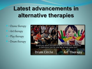 Latest advancements in
alternative therapies
 • Ozone therapy
 • Art therapy
 • Play therapy
 • Drum therapy
 