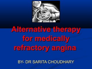 Alternative therapyAlternative therapy
for medicallyfor medically
refractory anginarefractory angina
BY- DR SARITA CHOUDHARYBY- DR SARITA CHOUDHARY
 
