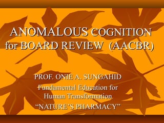 ANOMALOUSANOMALOUS COGNITIONCOGNITION
for BOARD REVIEW (AACBR)for BOARD REVIEW (AACBR)
PROF. ONIE A. SUNGAHIDPROF. ONIE A. SUNGAHID
Fundamental Education forFundamental Education for
Human TransformationHuman Transformation
““NATURE’S PHARMACY”NATURE’S PHARMACY”
 